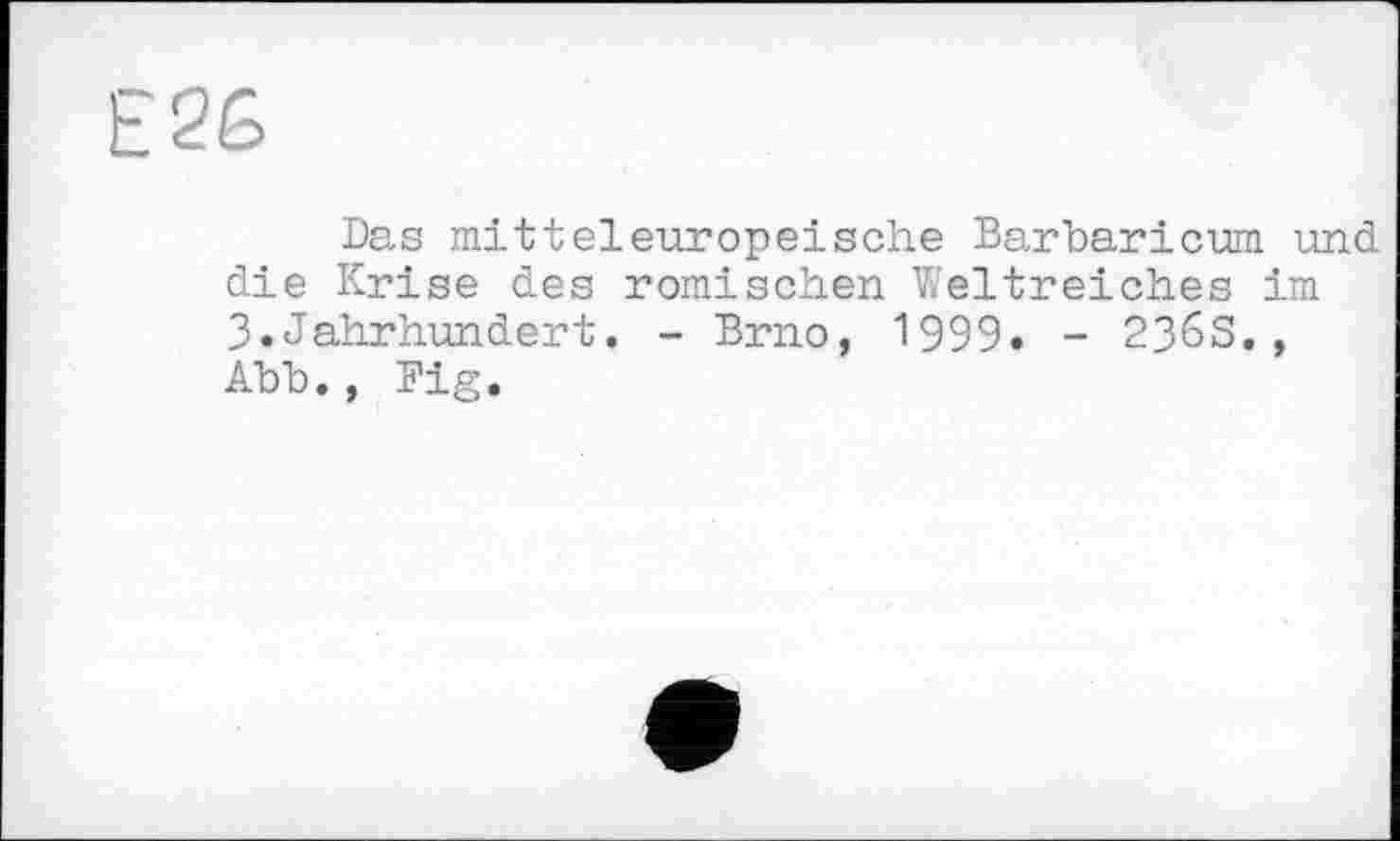 ﻿E2Ê
Das mitteleuropeische Barbaricum und die Krise des römischen Weltreiches im 3.Jahrhundert. - Brno, 1999. - 236S., Abb., Big.